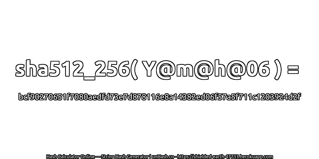 sha512_256( Y@m@h@06 ) = bcf90270651f7080aedfd73e7d878116e8a14382ed06f57a5f711c1203924d2f | unHash.co