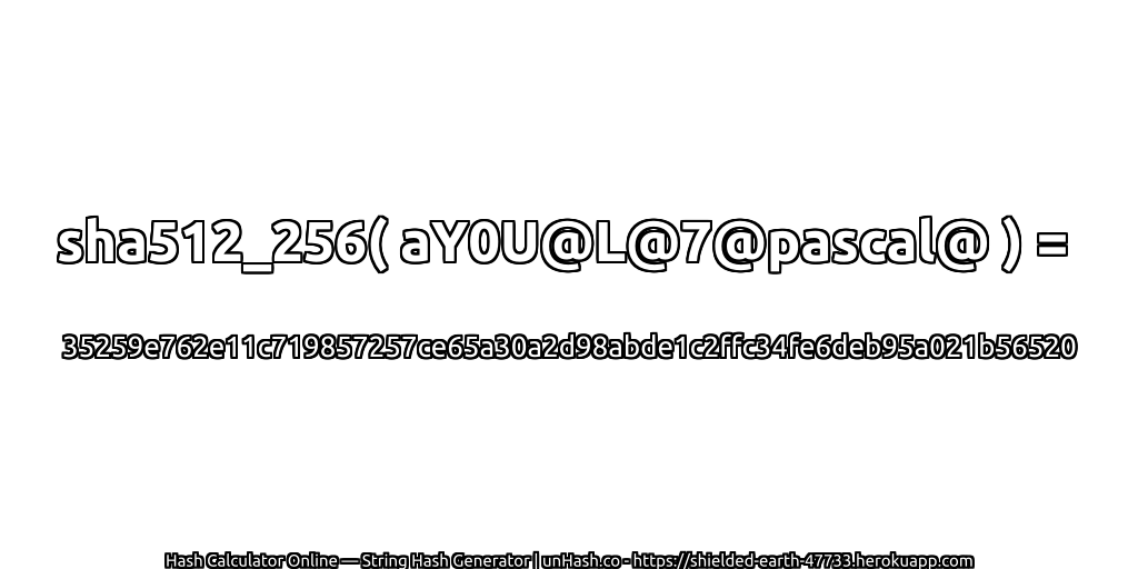 sha512_256( aY0U@L@7@pascal@ ) = 35259e762e11c719857257ce65a30a2d98abde1c2ffc34fe6deb95a021b56520 | unHash.co