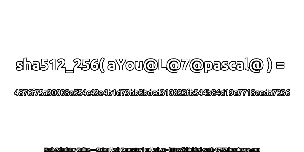sha512_256( aYou@L@7@pascal@ ) = 4876f75a30008e554c43e4b1d73bb3bdcd310833fb544b84d19e7718eeda7336 | unHash.co