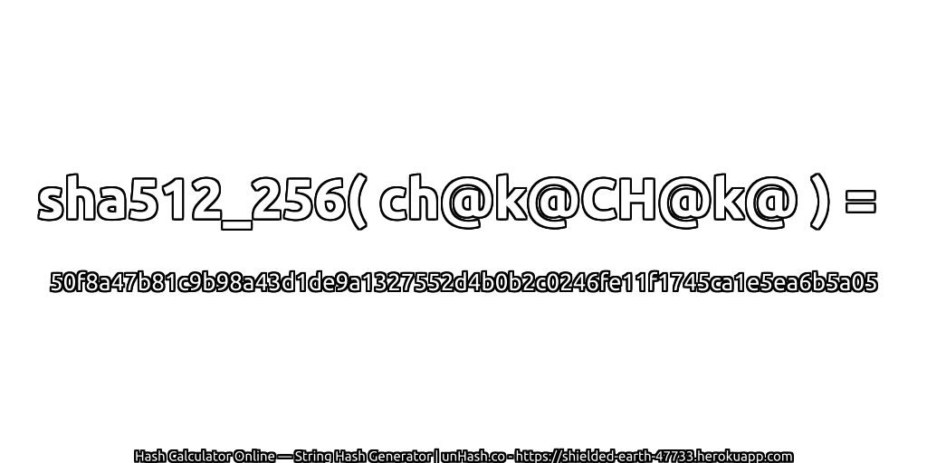sha512_256( ch@k@CH@k@ ) = 50f8a47b81c9b98a43d1de9a1327552d4b0b2c0246fe11f1745ca1e5ea6b5a05 | unHash.co