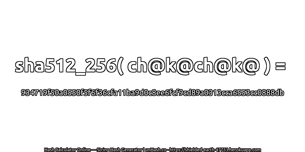 sha512_256( ch@k@ch@k@ ) = 934719f50a0550f5f6f36cfa11ba9d0c8ee6fcf9cd89a0313cca6553cc0888db | unHash.co