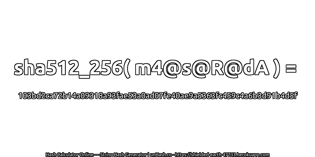 sha512_256( m4@s@R@dA ) = 103bd2ca72b14a09318a93fae53a0ad07fe40ae9a5363fc459c4a6b3d91b4d5f | unHash.co
