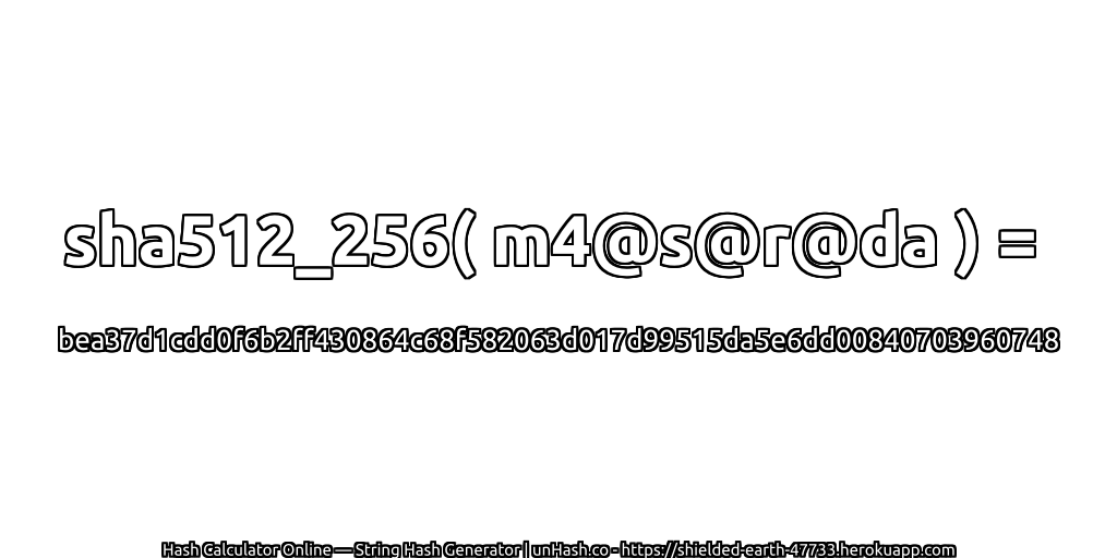 sha512_256( m4@s@r@da ) = bea37d1cdd0f6b2ff430864c68f582063d017d99515da5e6dd00840703960748 | unHash.co
