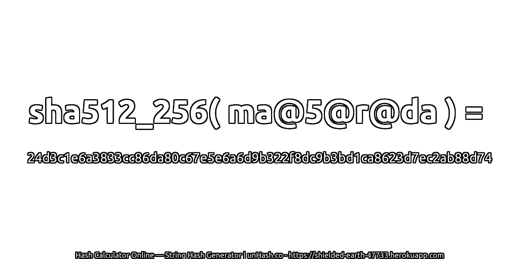 sha512_256( ma@5@r@da ) = 24d3c1e6a3833cc86da80c67e5e6a6d9b322f8dc9b3bd1ca8623d7ec2ab88d74 | unHash.co