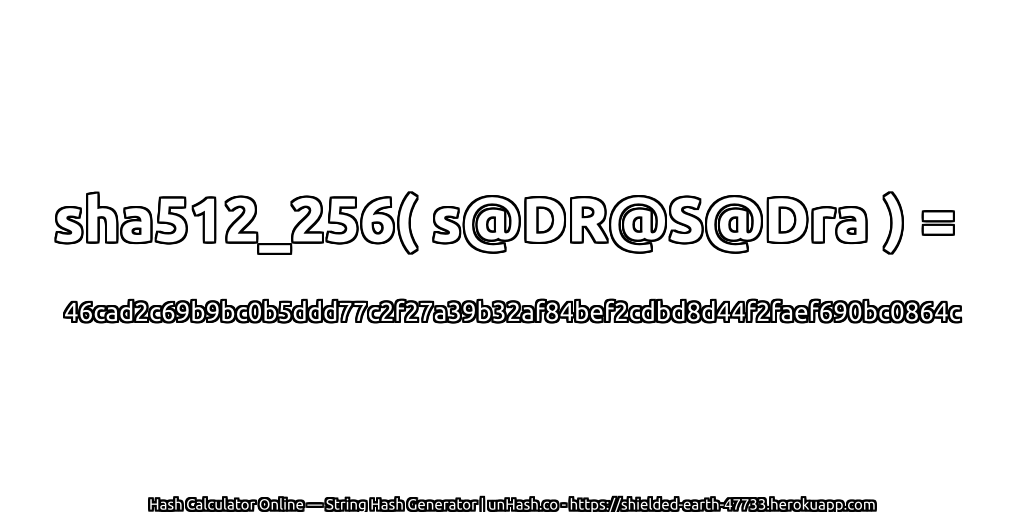 sha512_256( s@DR@S@Dra ) = 46cad2c69b9bc0b5ddd77c2f27a39b32af84bef2cdbd8d44f2faef690bc0864c | unHash.co