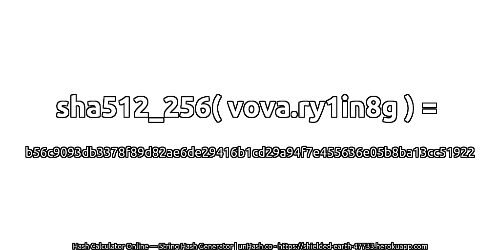 sha512_256( vova.ry1in8g ) = b56c9093db3378f89d82ae6de29416b1cd29a94f7e455636e05b8ba13cc51922 | unHash.co