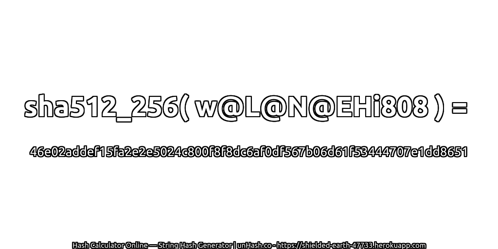 sha512_256( w@L@N@EHi808 ) = 46e02addef15fa2e2e5024c800f8f8dc6af0df567b06d61f53444707e1dd8651 | unHash.co