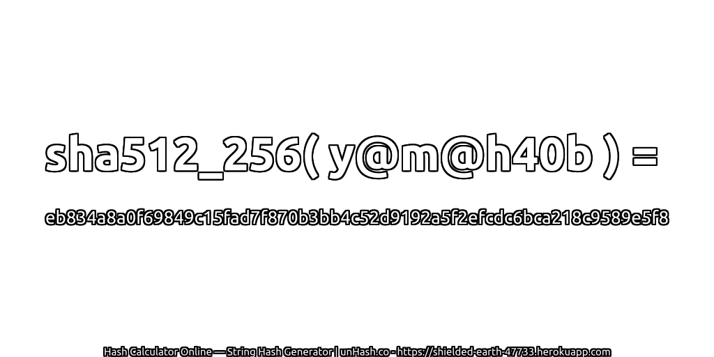 sha512_256( y@m@h40b ) = eb834a8a0f69849c15fad7f870b3bb4c52d9192a5f2efcdc6bca218c9589e5f8 | unHash.co