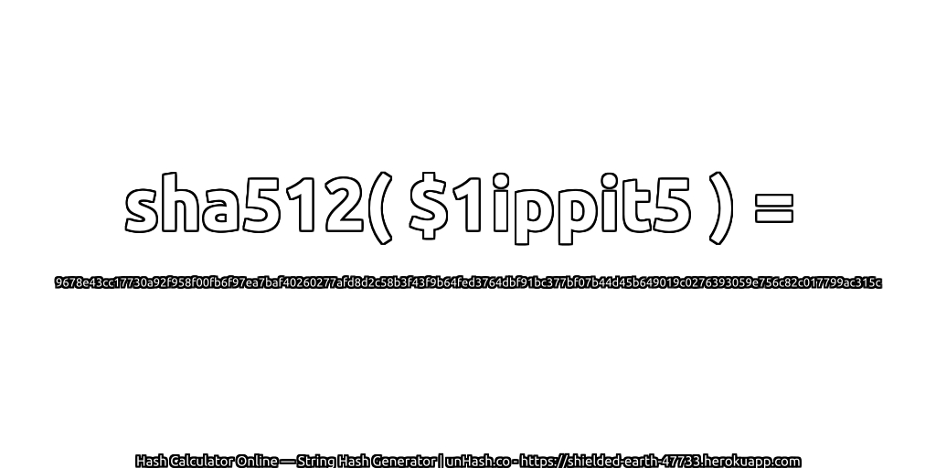 sha512( $1ippit5 ) = 9678e43cc17730a92f958f00fb6f97ea7baf40260277afd8d2c58b3f43f9b64fed3764dbf91bc377bf07b44d45b649019c0276393059e756c82c017799ac315c | unHash.co