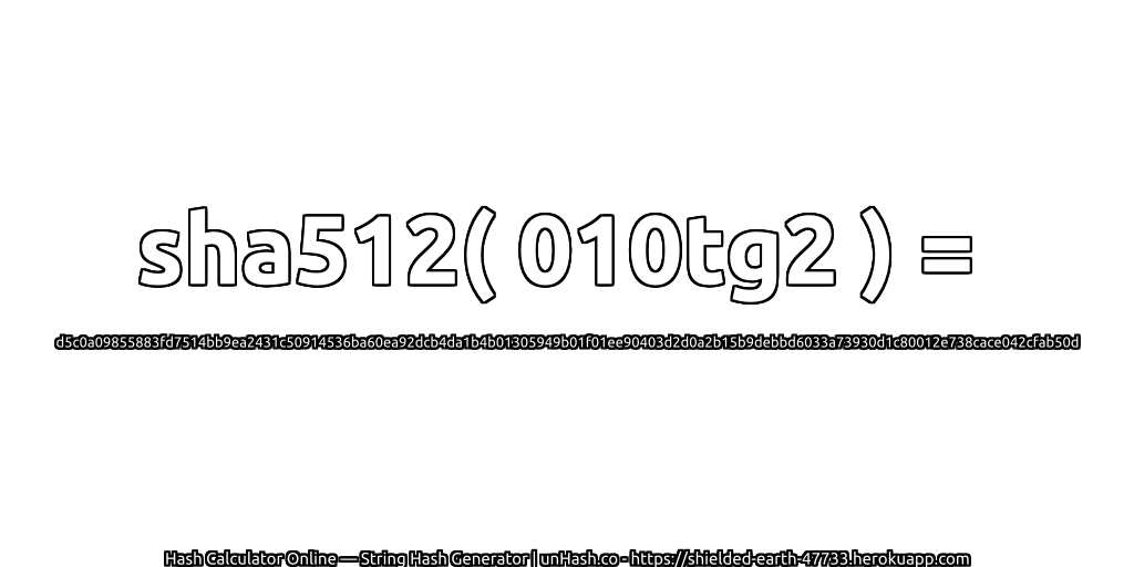 sha512( 010tg2 ) = d5c0a09855883fd7514bb9ea2431c50914536ba60ea92dcb4da1b4b01305949b01f01ee90403d2d0a2b15b9debbd6033a73930d1c80012e738cace042cfab50d | unHash.co