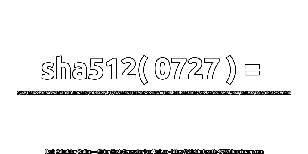 sha512( 0727 ) = 946d105a2cba0fa8c9e34c0ac0f69622b7c9fdaa2c4b17c4522d6115af90b22c0640815dbb21d938e0657fdbddb3696fe9fd4d6a4d31bac4e4370b3c2c2d8d0a | unHash.co