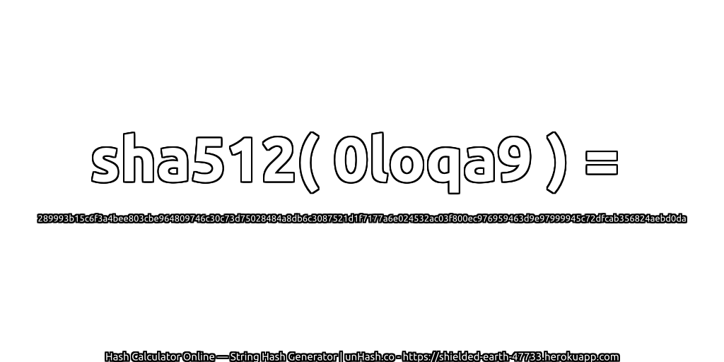 sha512( 0loqa9 ) = 289993b15c6f3a4bee803cbe964809746c30c73d75028484a8db6c3087521d1f7177a6e024532ac03f800ec976959463d9e97999945c72dfcab356824aebd0da | unHash.co