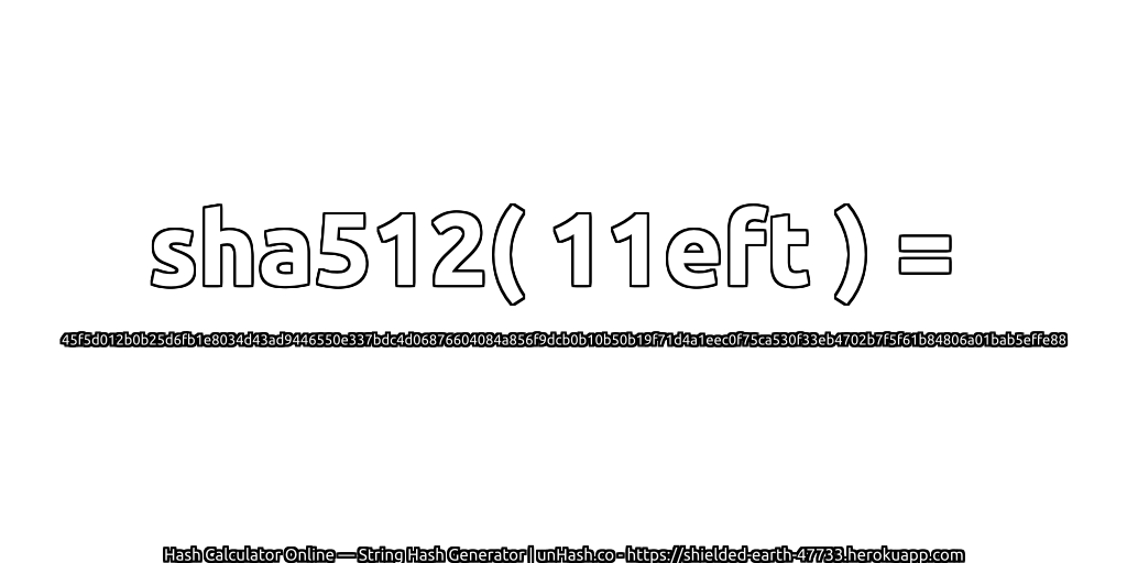 sha512( 11eft ) = 45f5d012b0b25d6fb1e8034d43ad9446550e337bdc4d06876604084a856f9dcb0b10b50b19f71d4a1eec0f75ca530f33eb4702b7f5f61b84806a01bab5effe88 | unHash.co
