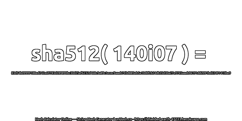 sha512( 140i07 ) = 83d54b09999188ed242e69783d289890bc30d25ef6232d468c9a89c1ecec9aaeb7d3d885eb5a10d0fcb24db35d30a27e9765aaeb96191dd2091bd22491413be9 | unHash.co