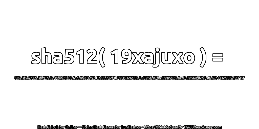 sha512( 19xajuxo ) = 840e3f5a7b77e3fb915a0e44fab95f16c6adc8b001d97d1b53b212f4b78610326432a1a6085fe87fbc63805492a0ed1e28560fd2b3cdfc69b44325329c34115f | unHash.co