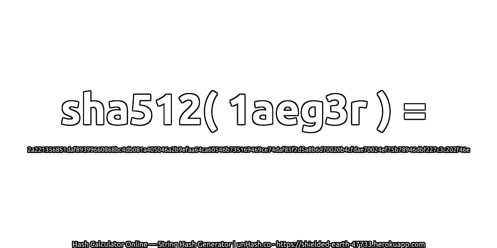 sha512( 1aeg3r ) = 2a221356851daf89399660868bc4db081a405046a2b9efaa64ca60546b735169469ce74daf85f2d5a8b6d70020b4cfdae70024ef75b78946dbf227c3c202f46e | unHash.co