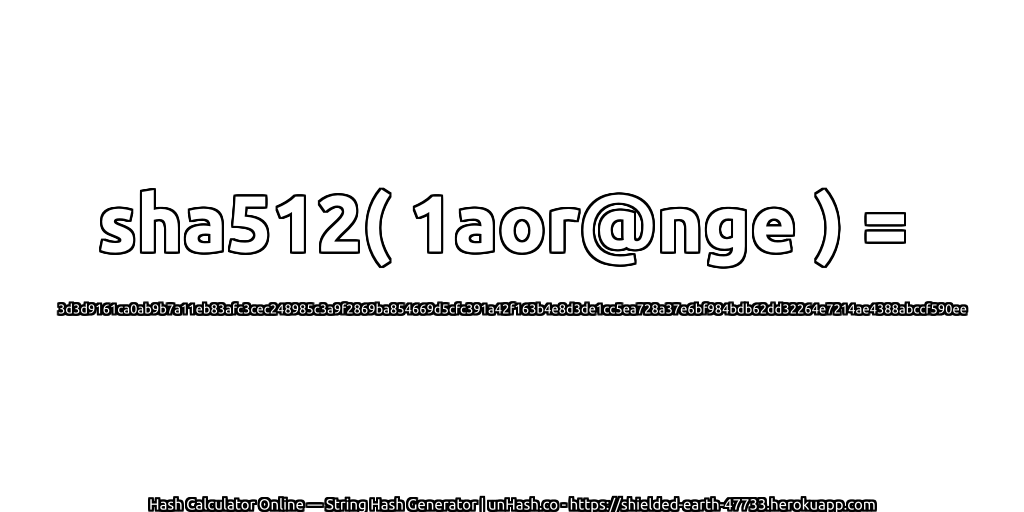 sha512( 1aor@nge ) = 3d3d9161ca0ab9b7a11eb83afc3cec248985c3a9f2869ba854669d5cfc391a42f163b4e8d3de1cc5ea728a37e6bf984bdb62dd32264e7214ae4388abccf590ee | unHash.co
