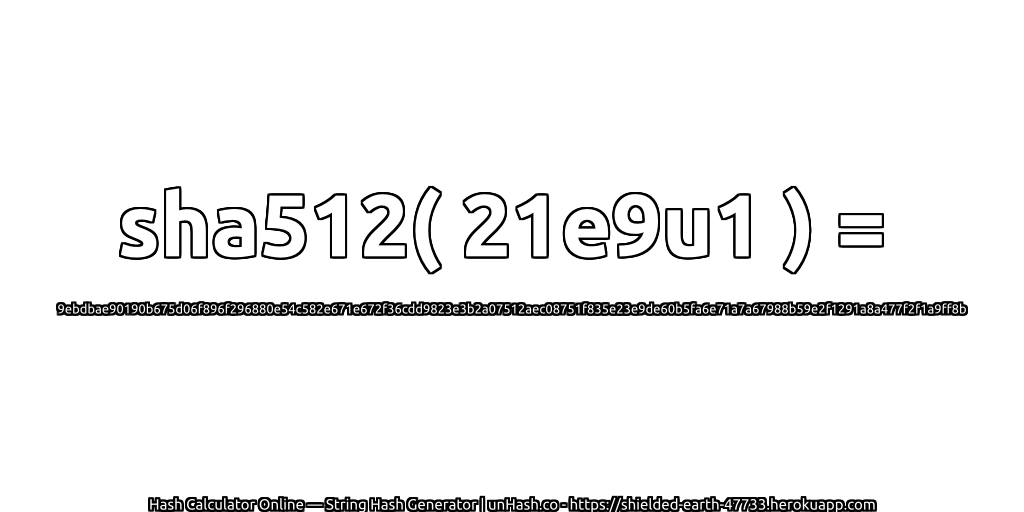 sha512( 21e9u1 ) = 9ebdbae90190b675d06f896f296880e54c582e671e672f36cdd9823e3b2a07512aec08751f835e23e9de60b5fa6e71a7a67988b59e2f1291a8a477f2f1a9ff8b | unHash.co