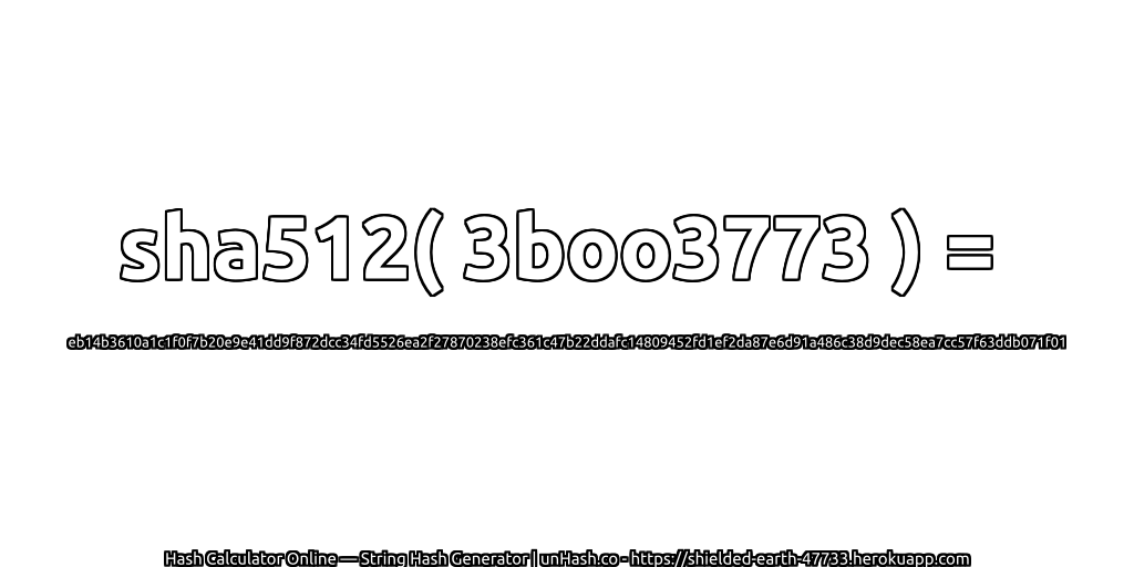 sha512( 3boo3773 ) = eb14b3610a1c1f0f7b20e9e41dd9f872dcc34fd5526ea2f27870238efc361c47b22ddafc14809452fd1ef2da87e6d91a486c38d9dec58ea7cc57f63ddb071f01 | unHash.co