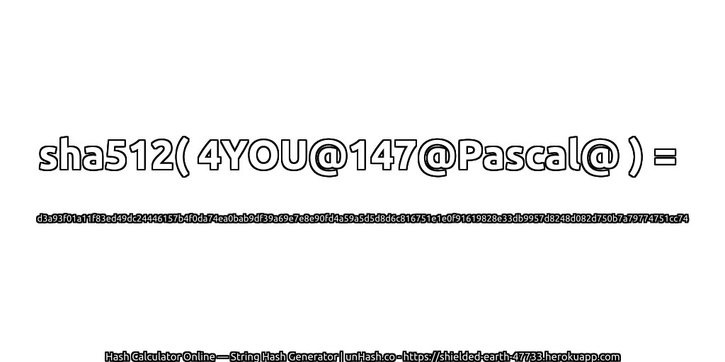sha512( 4YOU@147@Pascal@ ) = d3a93f01a11f83ed49dc24446157b4f0da74ea0bab9df39a69e7e8e90fd4a59a5d5d8d6c816751e1e0f91619828e33db9957d8248d082d750b7a79774751cc74 | unHash.co