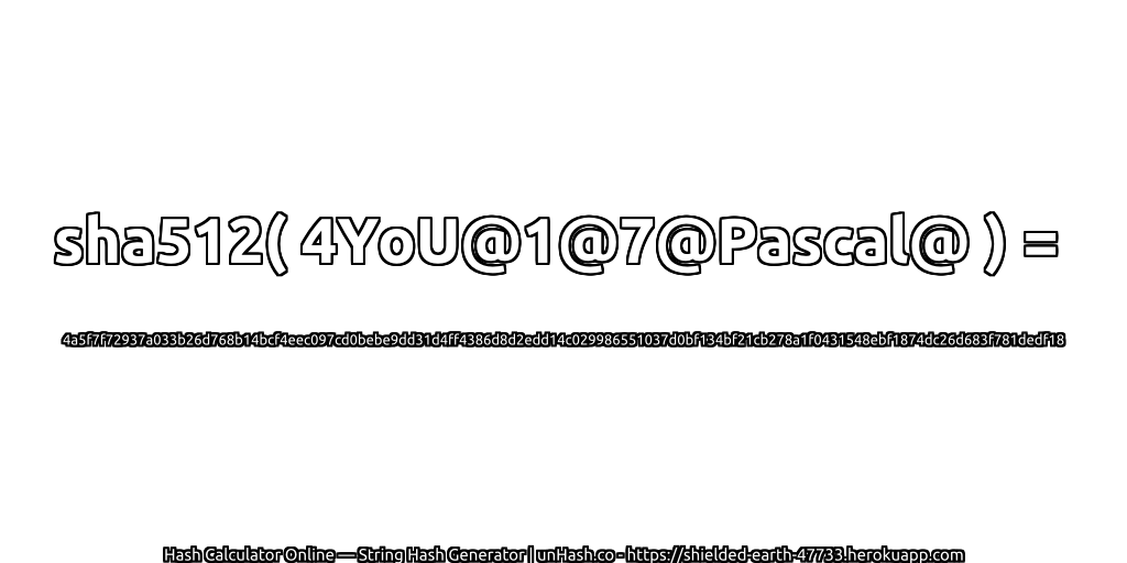 sha512( 4YoU@1@7@Pascal@ ) = 4a5f7f72937a033b26d768b14bcf4eec097cd0bebe9dd31d4ff4386d8d2edd14c029986551037d0bf134bf21cb278a1f0431548ebf1874dc26d683f781dedf18 | unHash.co