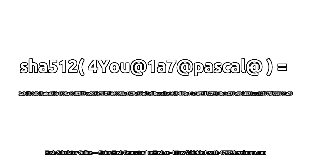 sha512( 4You@1a7@pascal@ ) = 3a3dfb0d0d5a6c68bb1508a10d83ff7ee203b79f07f660055a1829a79bd4eff8eacd2e16d54f93e14c1697ff6227248c1c037e59dd532cac22f975f835901a29 | unHash.co