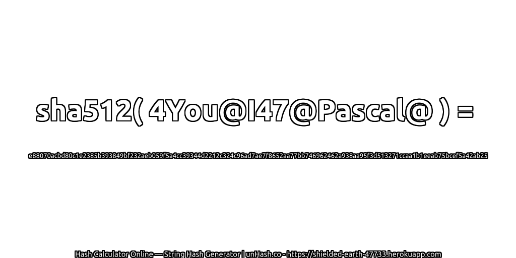 sha512( 4You@I47@Pascal@ ) = e88070acbd80c1e2385b393849bf232aeb059f5a4cc39344d2212c324c96ad7ae7f8652aa77bb746962462a938aa95f3d513271ccaa1b1eeab75bcef5a42ab25 | unHash.co