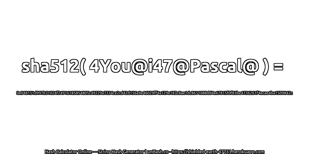 sha512( 4You@i47@Pascal@ ) = 0e048151d997b31024f24916185854805c49229a7334ce2cd42d156a9e46029ff4a129e183c8ae1dc8611088dd4e67815f0f83be4736261f4ecae4ba1509842c | unHash.co