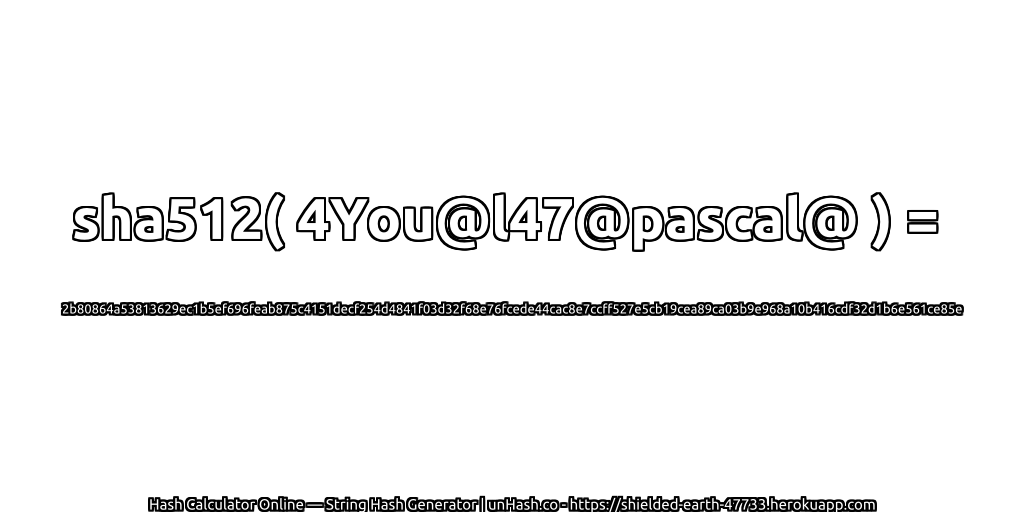 sha512( 4You@l47@pascal@ ) = 2b80864a53813629ec1b5ef696feab875c4151decf254d4841f03d32f68e76fcede44cac8e7ccff527e5cb19cea89ca03b9e968a10b416cdf32d1b6e561ce85e | unHash.co