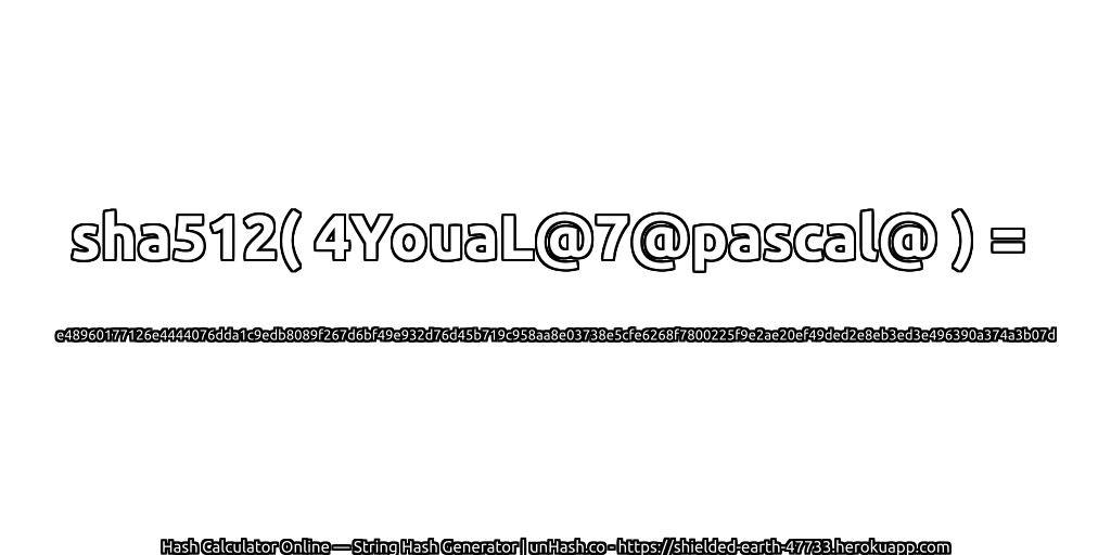 sha512( 4YouaL@7@pascal@ ) = e48960177126e4444076dda1c9edb8089f267d6bf49e932d76d45b719c958aa8e03738e5cfe6268f7800225f9e2ae20ef49ded2e8eb3ed3e496390a374a3b07d | unHash.co
