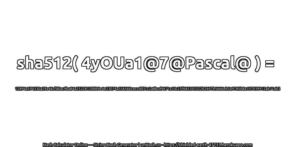 sha512( 4yOUa1@7@Pascal@ ) = 12894a594330a29a46cfd0ac9ba84a25328120bb9e4e23074a556560ceccdd31c2a8bcd9671a10c25f685393322b2697b5666eb5a9785b8a107939912ab11ab3 | unHash.co