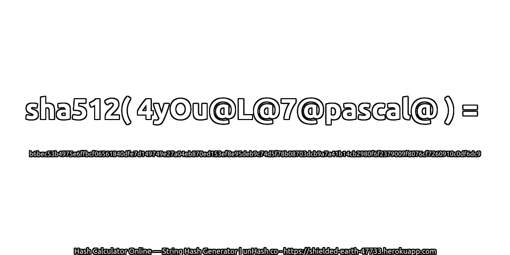 sha512( 4yOu@L@7@pascal@ ) = b6bec53b4975e6ffbcf06561840dfe7d149749e27a04eb870ed153ef8e95deb9c74d5f78b08703dcb9a7a41b14cb2980f6f2379009f8076cf7260910c0df6dc9 | unHash.co