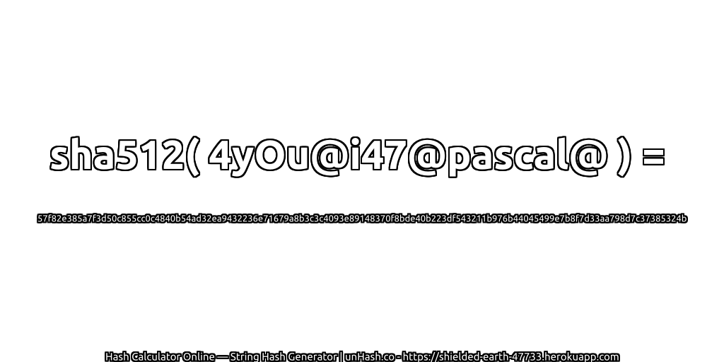 sha512( 4yOu@i47@pascal@ ) = 57f82e385a7f3d50c855cc0c4840b54ad32ea9432236e71679a8b3c3c4093e89148370f8bde40b223df543211b976b44045499e7b8f7d33aa798d7c37385324b | unHash.co