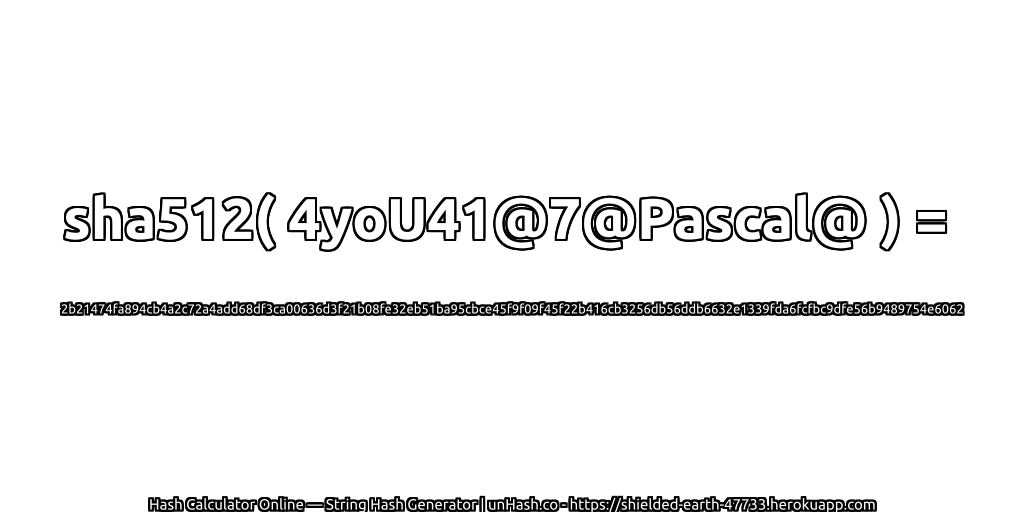 sha512( 4yoU41@7@Pascal@ ) = 2b21474fa894cb4a2c72a4add68df3ca00636d3f21b08fe32eb51ba95cbce45f9f09f45f22b416cb3256db56ddb6632e1339fda6fcfbc9dfe56b9489754e6062 | unHash.co