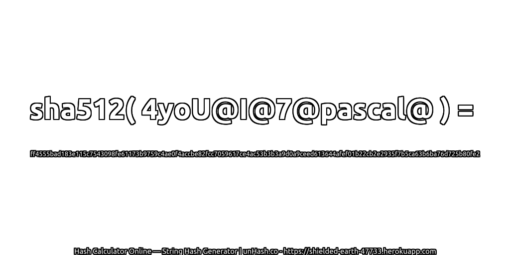 sha512( 4yoU@I@7@pascal@ ) = ff4555bad183e115c7543098fe61173b9759c4ae0f4accbe82fcc7059617ce4ac53b3b3a9d0a9ceed613644afef01b22cb2e2935f7b5ca63b6ba76d725b80fe2 | unHash.co