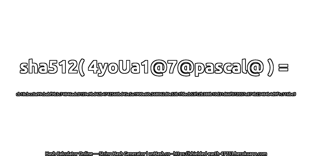 sha512( 4yoUa1@7@pascal@ ) = cb18cbcc0a99cbabf9b3c74846adc0159e9bd42b4742560bd45e5a1900e60c568062d0e53b1fdecb53fc2b388b10d31d66f072037e874b23484b4d9f1c116be9 | unHash.co