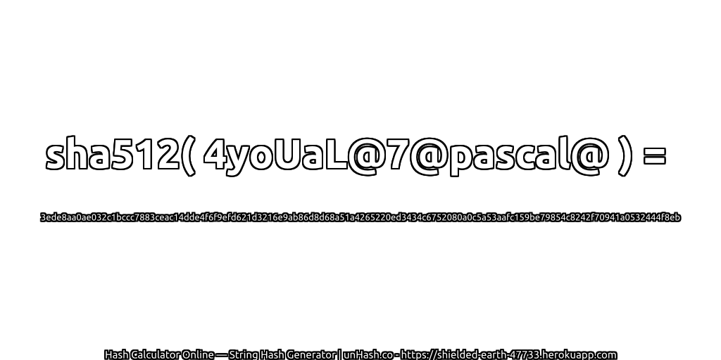 sha512( 4yoUaL@7@pascal@ ) = 3ede8aa0ae032c1bccc7883ceac14dde4f6f9efd621d3216e9ab86d8d68a51a4265220ed3434c6752080a0c5a53aafc159be79854c8242f70941a0532444f8eb | unHash.co