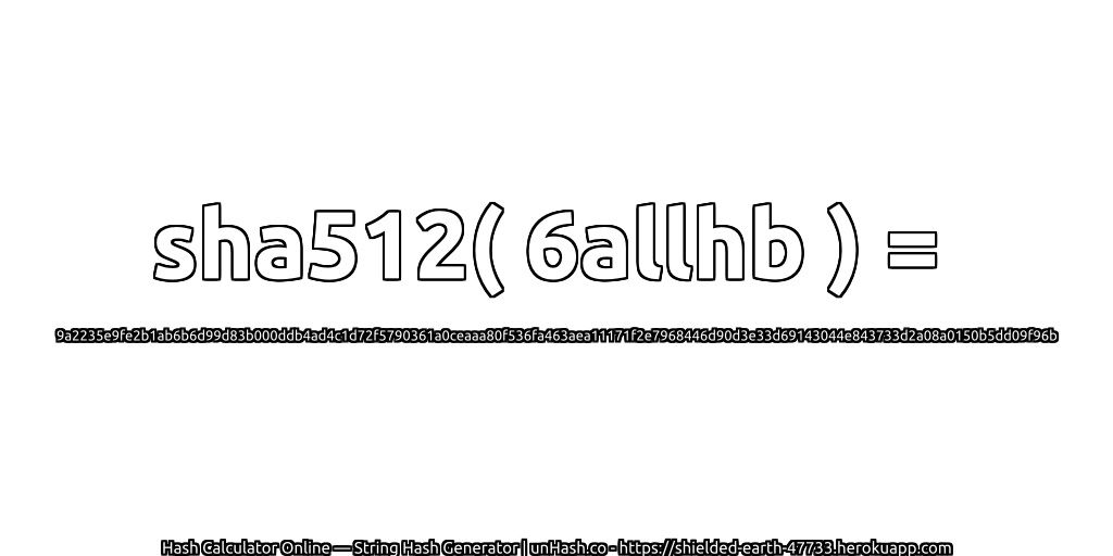 sha512( 6allhb ) = 9a2235e9fe2b1ab6b6d99d83b000ddb4ad4c1d72f5790361a0ceaaa80f536fa463aea11171f2e7968446d90d3e33d69143044e843733d2a08a0150b5dd09f96b | unHash.co
