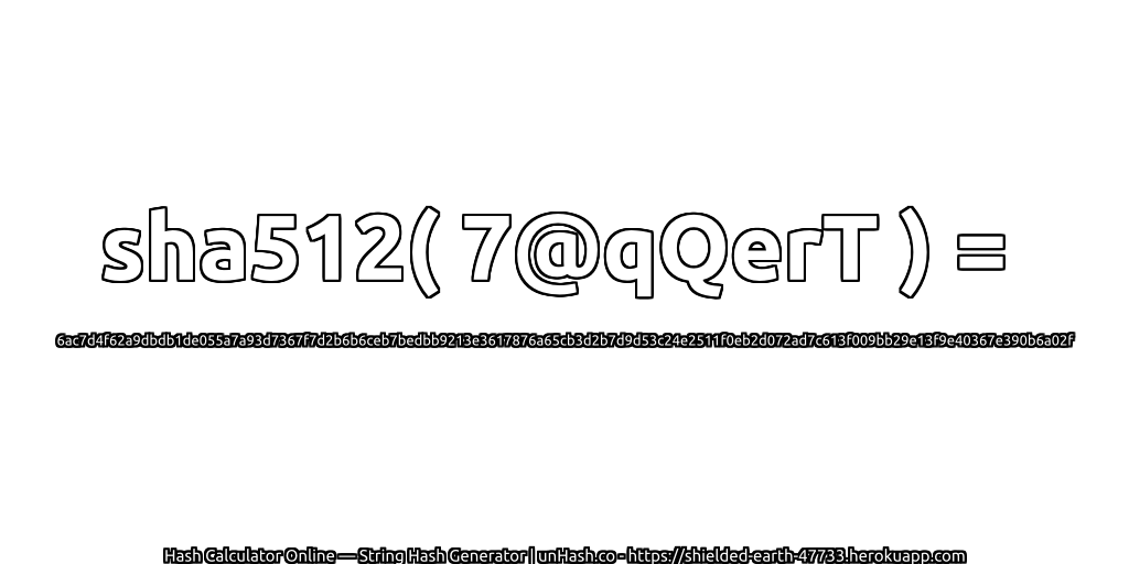 sha512( 7@qQerT ) = 6ac7d4f62a9dbdb1de055a7a93d7367f7d2b6b6ceb7bedbb9213e3617876a65cb3d2b7d9d53c24e2511f0eb2d072ad7c613f009bb29e13f9e40367e390b6a02f | unHash.co