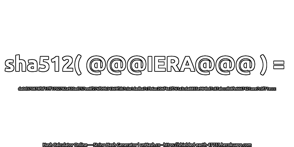 sha512( @@@IERA@@@ ) = da0d370878f0f17ff1702782a920ad757ee8f276f09b34369f3b7c0a1dadba7c7b6ac206f4e2f761a3cda8855e984bd7c87abccdb8fe6667421aee7c0f71eccc | unHash.co