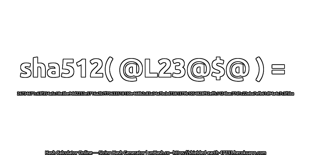 sha512( @L23@$@ ) = 26734671c63f354a5c18e3be9dd2253e5716a2b7f70633518130e468b2c83a34a7bcbd7381379b1054828f92effc1124bac77d1c22eba7efb61d94a4c7c3f5ba | unHash.co