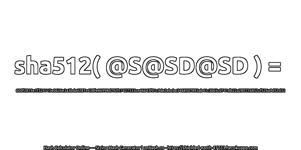 sha512( @S@SD@SD ) = 600f2819e1f324115e0626e3a3bda0287e438fe86998d792fc7427333ce46643f01c9de2ebcbe3468507893ab41c3065c0741db22a280726852cf526a9d52d32 | unHash.co