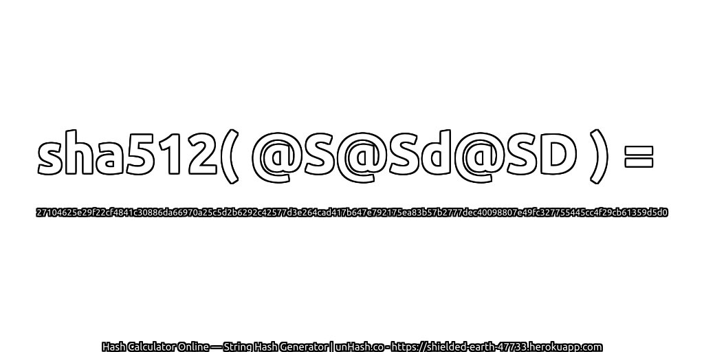 sha512( @S@Sd@SD ) = 27104625e29f22cf4841c30886da66970a25c5d2b6292c42577d3e264cad417b647e792175ea83b57b2777dec40098807e49fc327755445cc4f29cb61359d5d0 | unHash.co