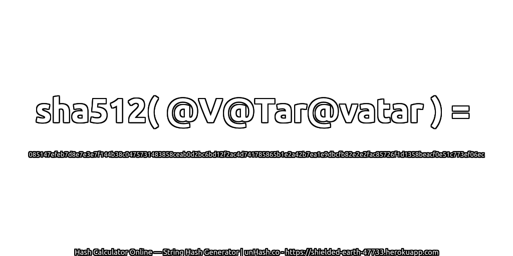 sha512( @V@Tar@vatar ) = 085147efeb7d8e7e3e7f144b38c0475731483858ceab0d2bc6bd12f2ac4d741785865b1e2a42b7ea1e9dbcfb82e2e2fac85726f1d1358beacf0e51c773ef06ec | unHash.co