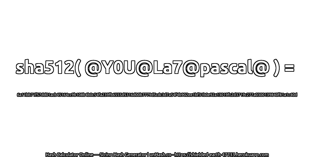 sha512( @Y0U@La7@pascal@ ) = 6a11bb71f57dd01acb45164cc9b108b4b0c54fa239fb6555d5316d00b7779d5cdc3d7a54f4b902ee1bf31b0e92a13019fc2d3719c277a0300139840f81a1c40d | unHash.co