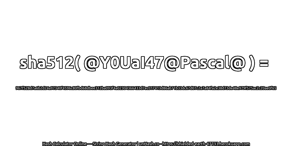sha512( @Y0UaI47@Pascal@ ) = 967f528d7a6b2d24a97340f4596c80fbd68dbee312ba093f4a02304366433d7ec017413d86ab71b33dc67d07c2a7a84fa2e38d73de48e979f575ac2c20ae0f65 | unHash.co