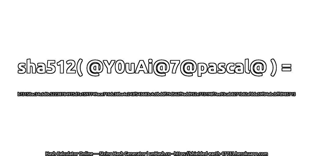 sha512( @Y0uAi@7@pascal@ ) = b73150ac34c6d0c52238784975d7a1597749ace716dc38ba4e243f543683c4c0bddf79d562f9add952e773198f7ee93cab8271b82afdda59f04abcbffd985715 | unHash.co