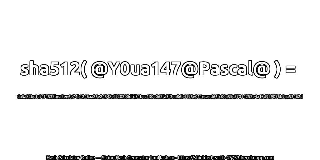 sha512( @Y0ua147@Pascal@ ) = da5a82bc1c91f4532bea2ee6e74b1246aa26e24548ef920200dfd31bec130e062fa3f3ea86b4195e011ecaed66fc00a55c57014252e4a13d929076b9aa53462d | unHash.co