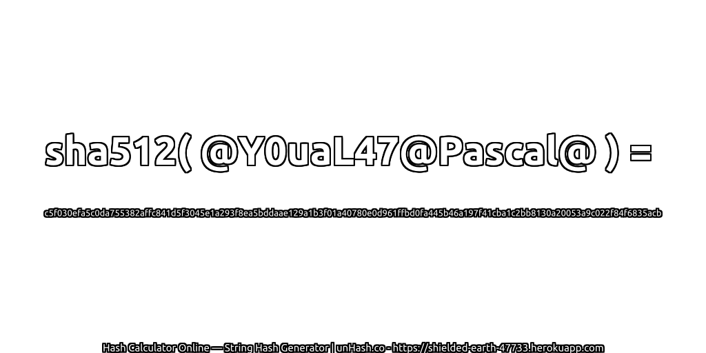 sha512( @Y0uaL47@Pascal@ ) = c5f030efa5c0da755382affc841d5f3045e1a293f8ea5bddaae129a1b3f01a40780e0d961ffbd0fa445b46a197f41cba1c2bb8130a20053a9c022f84f6835acb | unHash.co
