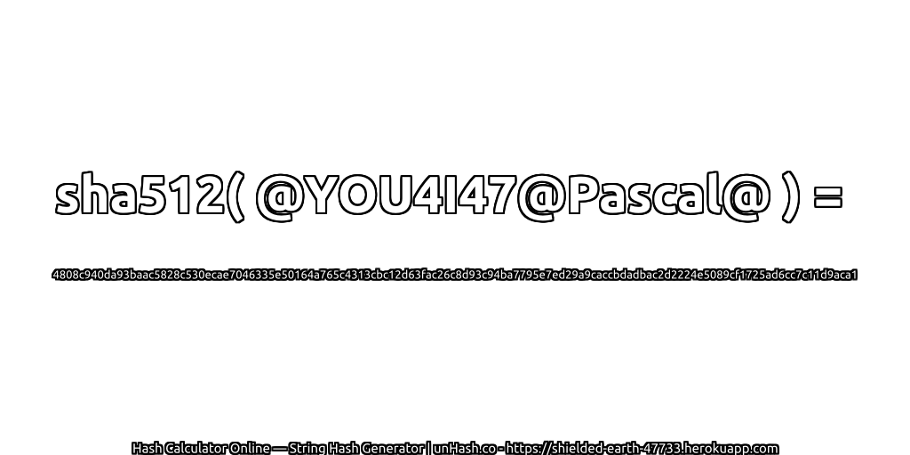 sha512( @YOU4I47@Pascal@ ) = 4808c940da93baac5828c530ecae7046335e50164a765c4313cbc12d63fac26c8d93c94ba7795e7ed29a9caccbdadbac2d2224e5089cf1725ad6cc7c11d9aca1 | unHash.co